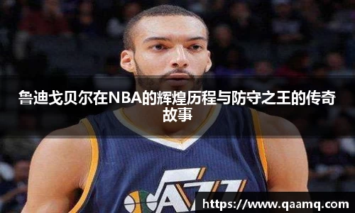 鲁迪戈贝尔在NBA的辉煌历程与防守之王的传奇故事