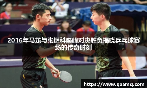 2016年马龙与张继科巅峰对决胜负揭晓乒乓球赛场的传奇时刻