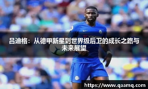 吕迪格：从德甲新星到世界级后卫的成长之路与未来展望