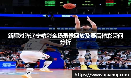 新疆对阵辽宁精彩全场录像回放及赛后精彩瞬间分析