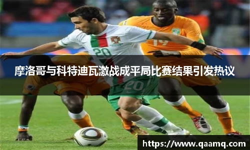 摩洛哥与科特迪瓦激战成平局比赛结果引发热议