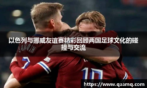 以色列与挪威友谊赛精彩回顾两国足球文化的碰撞与交流