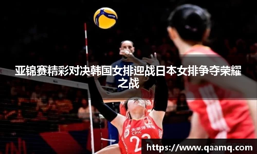 亚锦赛精彩对决韩国女排迎战日本女排争夺荣耀之战